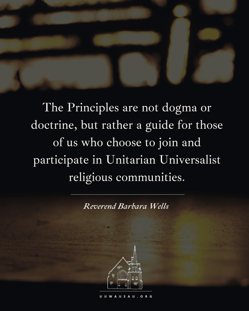 "The Principles are not dogma or doctrine, but rather a guide for those of us who choose to join and participate in Unitarian Universalist religious communities." — Rev. Barbara Wells ten Hove